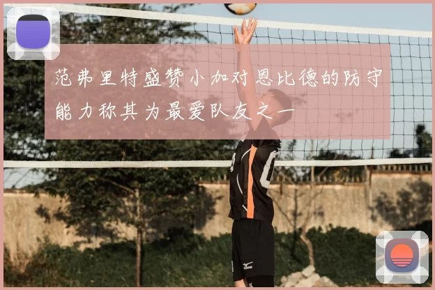 范弗里特盛赞小加对恩比德的防守能力称其为最爱队友之一