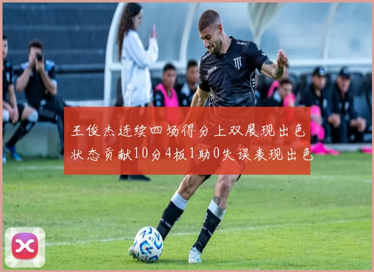 王俊杰连续四场得分上双展现出色状态贡献10分4板1助0失误表现出色