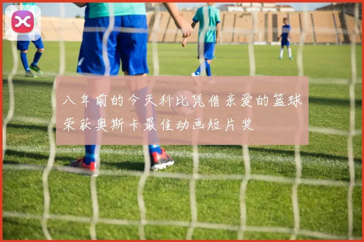 八年前的今天科比凭借亲爱的篮球荣获奥斯卡最佳动画短片奖