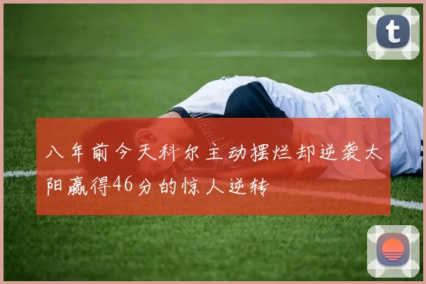 八年前今天科尔主动摆烂却逆袭太阳赢得46分的惊人逆转