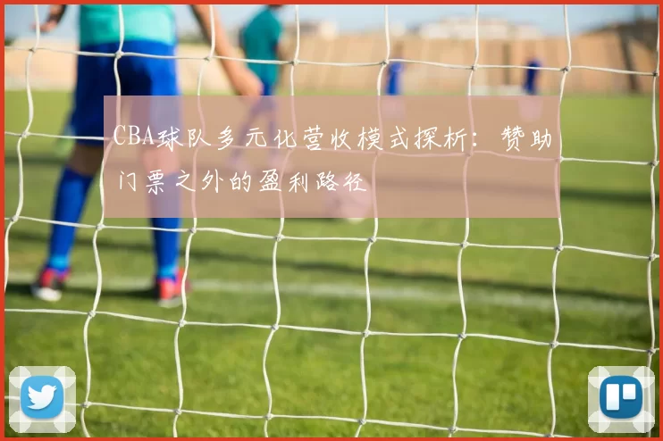 CBA球队多元化营收模式探析:赞助门票之外的盈利路径
