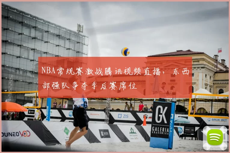 NBA常规赛激战腾讯视频直播，东西部强队争夺季后赛席位