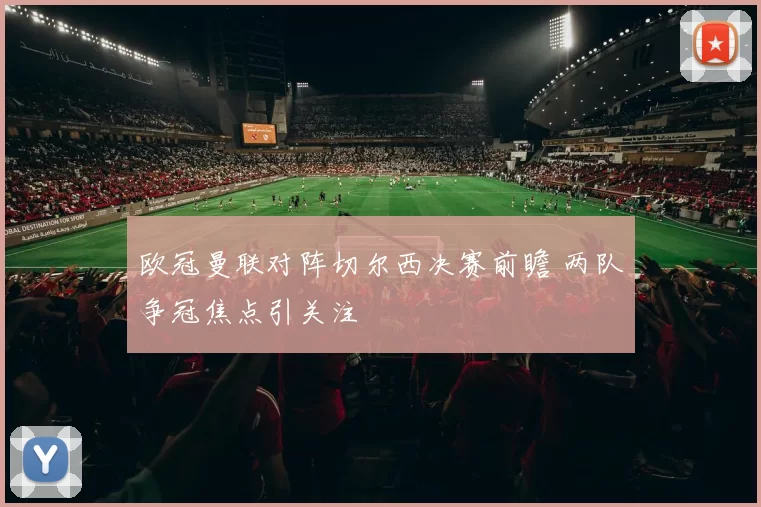 欧冠曼联对阵切尔西决赛前瞻 两队争冠焦点引关注