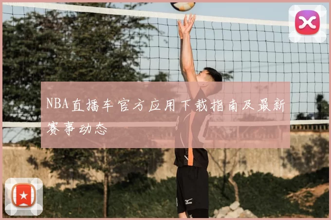 NBA直播车官方应用下载指南及最新赛事动态