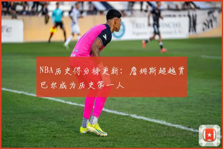 NBA历史得分榜更新：詹姆斯超越贾巴尔成为历史第一人