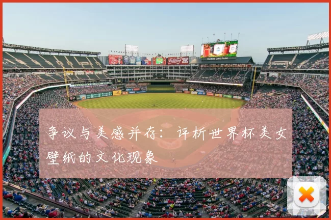 争议与美感并存:评析世界杯美女壁纸的文化现象