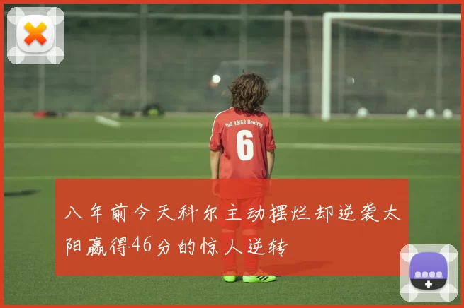 八年前今天科尔主动摆烂却逆袭太阳赢得46分的惊人逆转