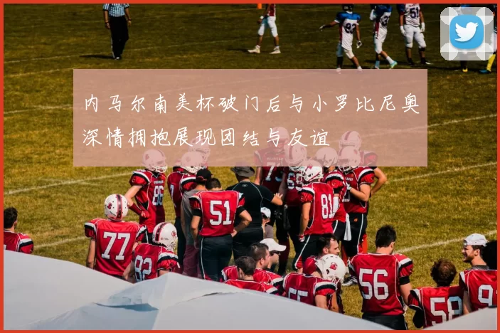 内马尔南美杯破门后与小罗比尼奥深情拥抱展现团结与友谊