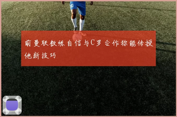 前曼联教练自信与C罗合作称能传授他新技巧
