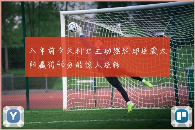 八年前今天科尔主动摆烂却逆袭太阳赢得46分的惊人逆转