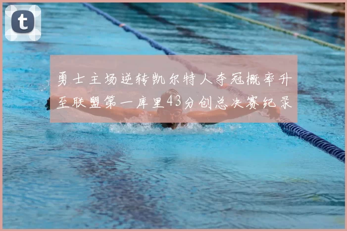 勇士主场逆转凯尔特人夺冠概率升至联盟第一库里43分创总决赛纪录