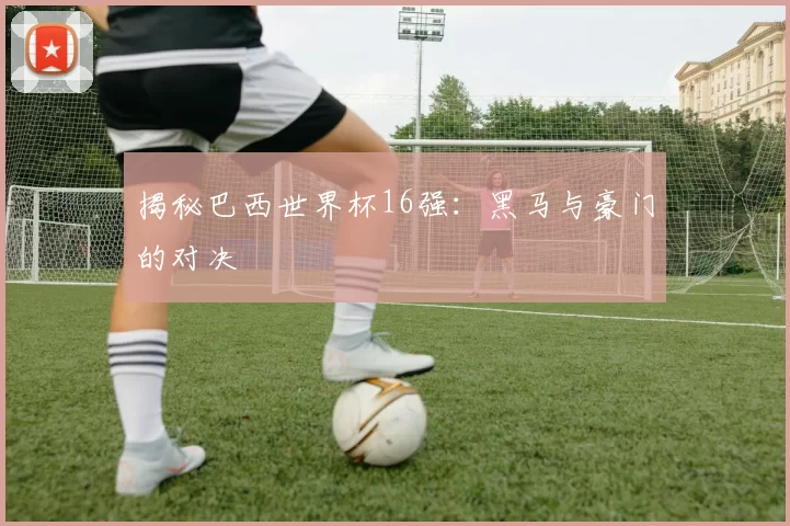 揭秘巴西世界杯16强：黑马与豪门的对决