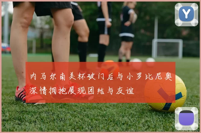 内马尔南美杯破门后与小罗比尼奥深情拥抱展现团结与友谊