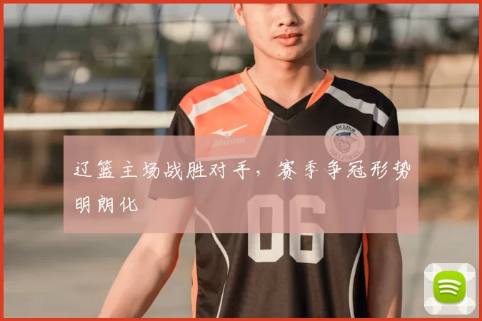 辽篮主场战胜对手，赛季争冠形势明朗化