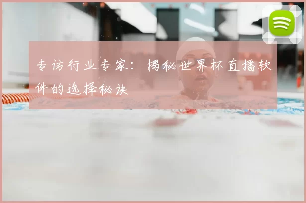专访行业专家:揭秘世界杯直播软件的选择秘诀