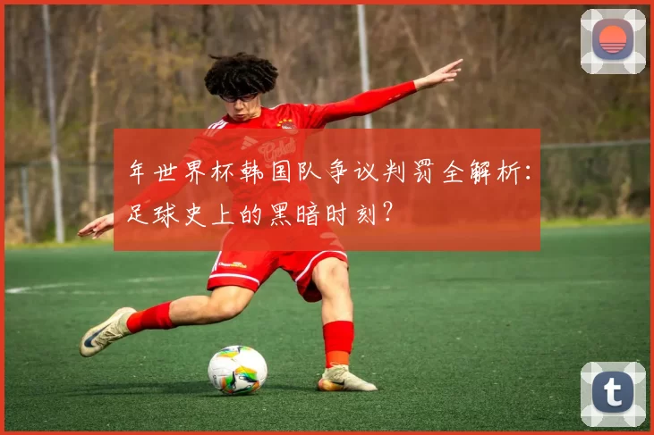 年世界杯韩国队争议判罚全解析:足球史上的黑暗时刻?