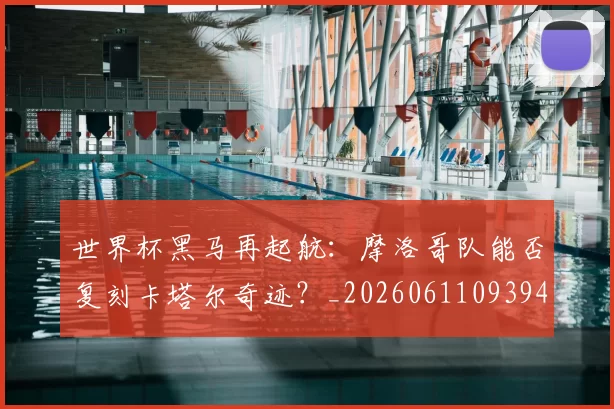 世界杯黑马再起航:摩洛哥队能否复刻卡塔尔奇迹?_20260611093944