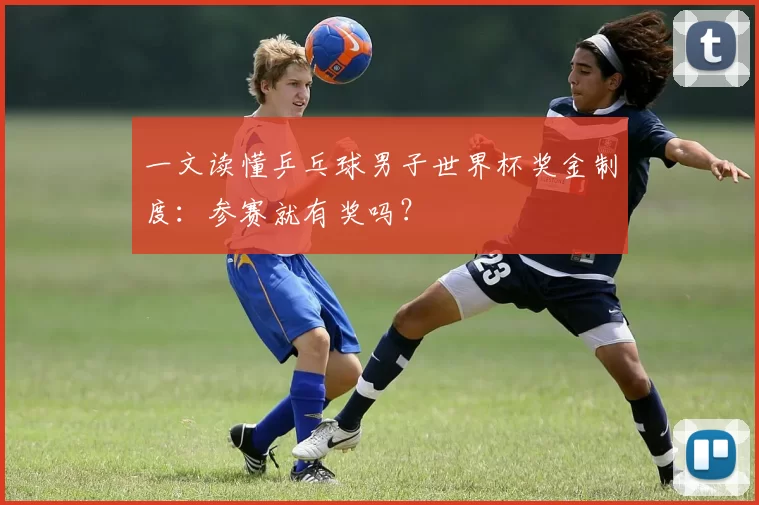 一文读懂乒乓球男子世界杯奖金制度:参赛就有奖吗?