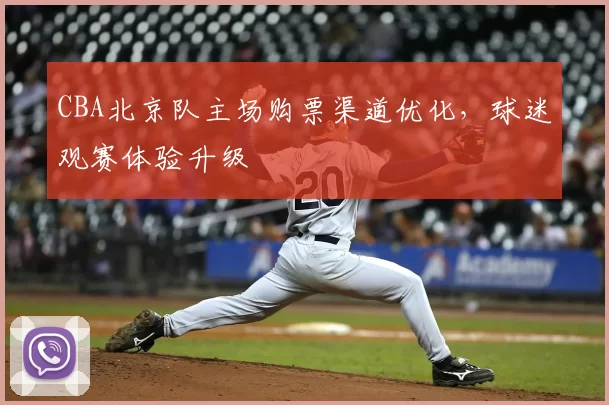 CBA北京队主场购票渠道优化，球迷观赛体验升级