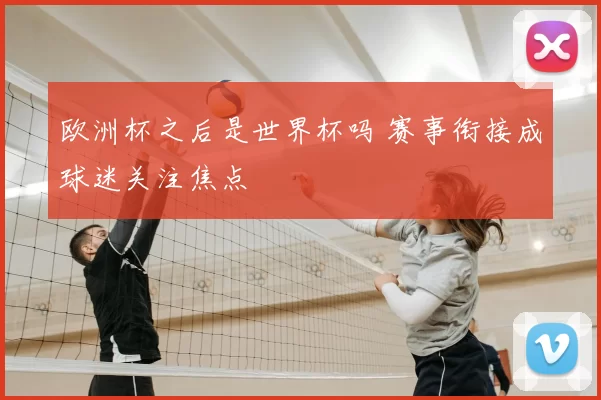 欧洲杯之后是世界杯吗 赛事衔接成球迷关注焦点