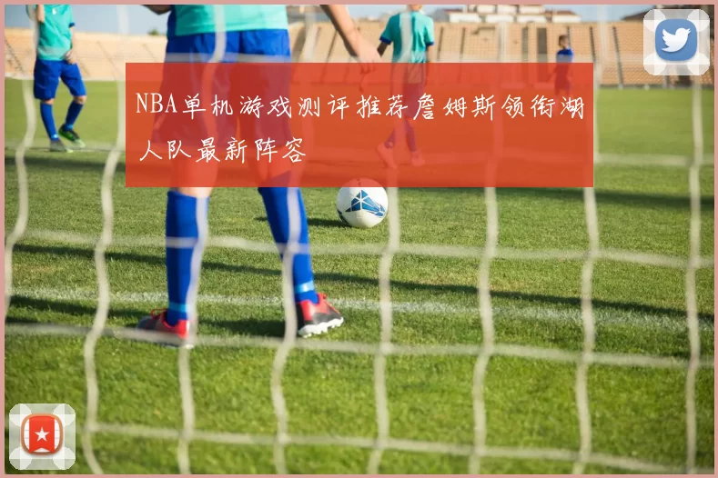 NBA单机游戏测评推荐詹姆斯领衔湖人队最新阵容