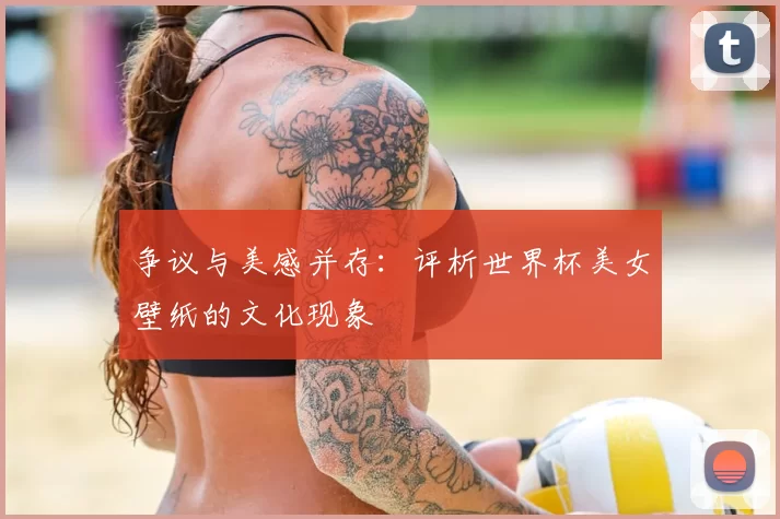 争议与美感并存:评析世界杯美女壁纸的文化现象