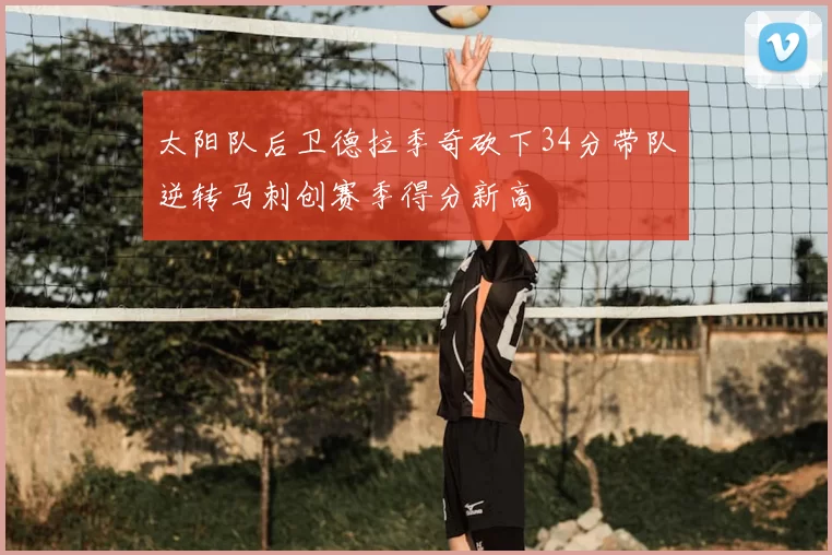 太阳队后卫德拉季奇砍下34分带队逆转马刺创赛季得分新高