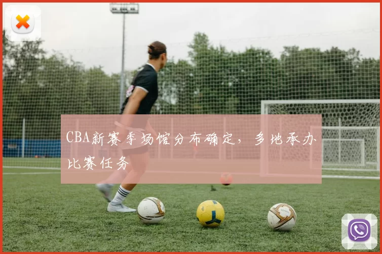 CBA新赛季场馆分布确定,多地承办比赛任务