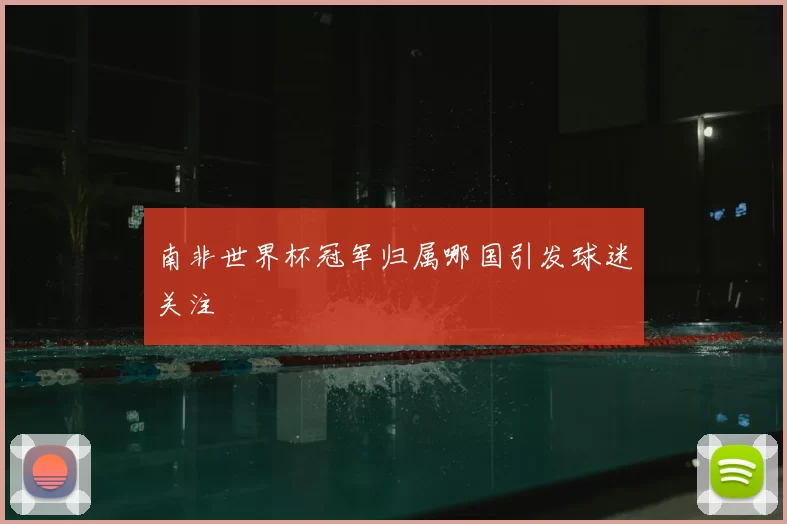 南非世界杯冠军归属哪国引发球迷关注