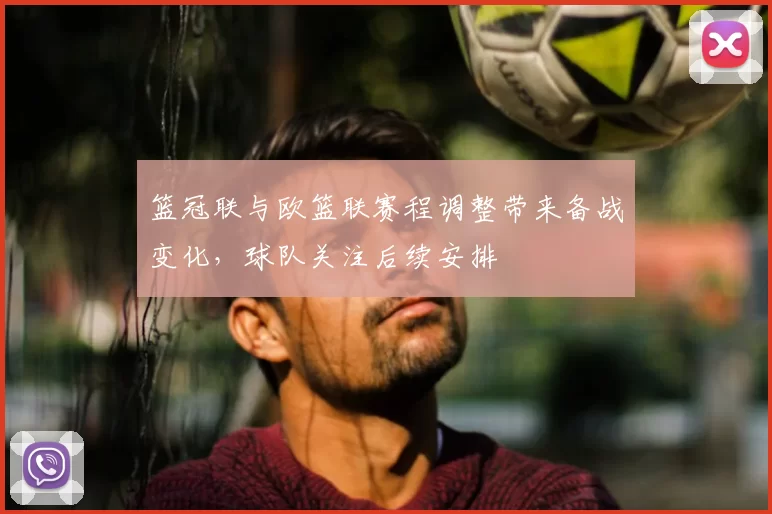篮冠联与欧篮联赛程调整带来备战变化,球队关注后续安排