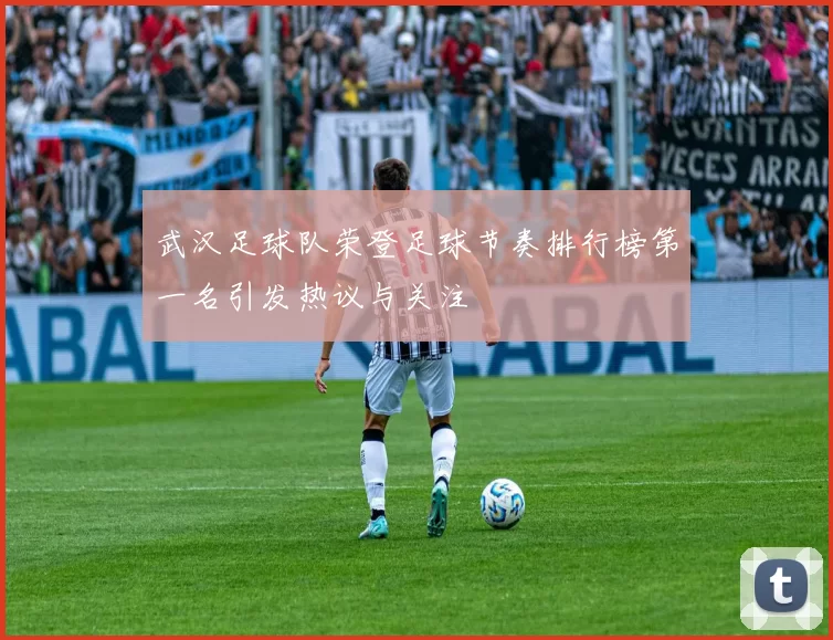 武汉足球队荣登足球节奏排行榜第一名引发热议与关注