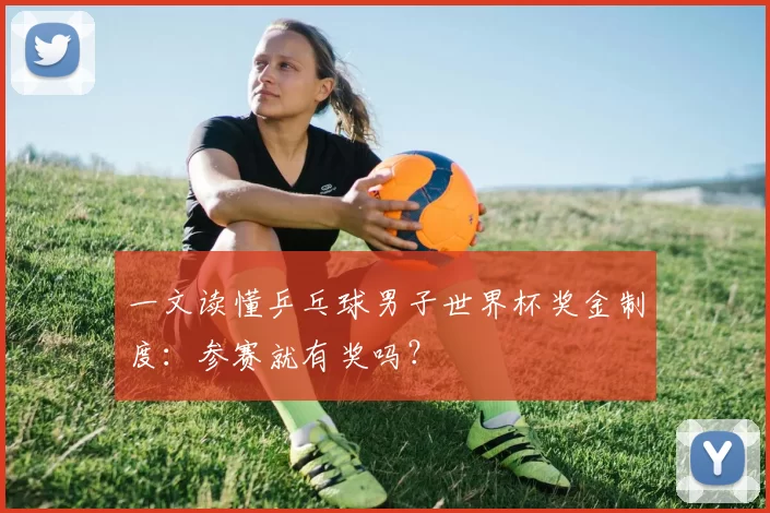 一文读懂乒乓球男子世界杯奖金制度:参赛就有奖吗?