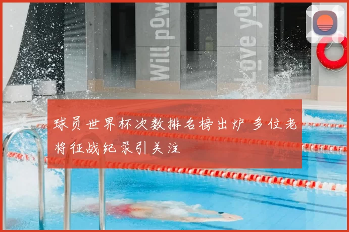球员世界杯次数排名榜出炉 多位老将征战纪录引关注