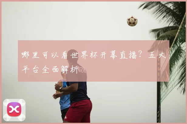 哪里可以看世界杯开幕直播？五大平台全面解析
