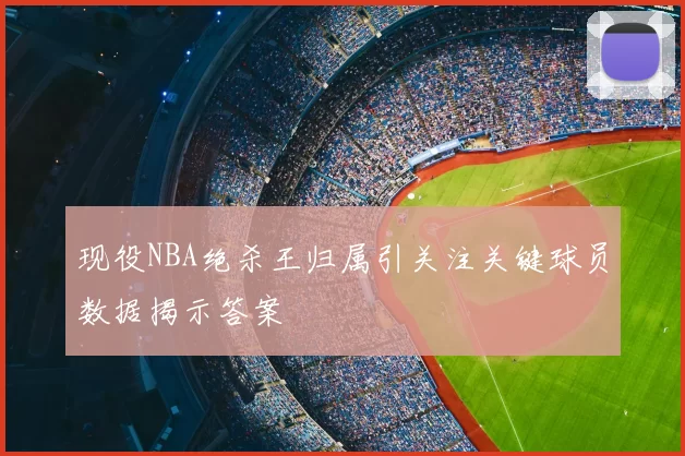 现役NBA绝杀王归属引关注关键球员数据揭示答案