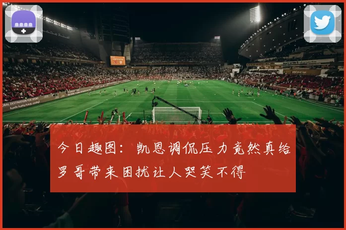 今日趣图：凯恩调侃压力竟然真给罗哥带来困扰让人哭笑不得