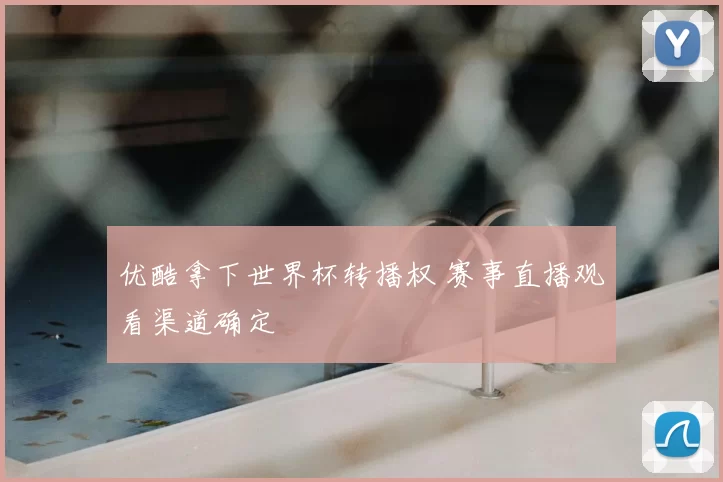 优酷拿下世界杯转播权 赛事直播观看渠道确定