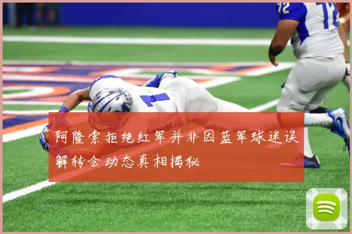 阿隆索拒绝红军并非因蓝军球迷误解转会动态真相揭秘