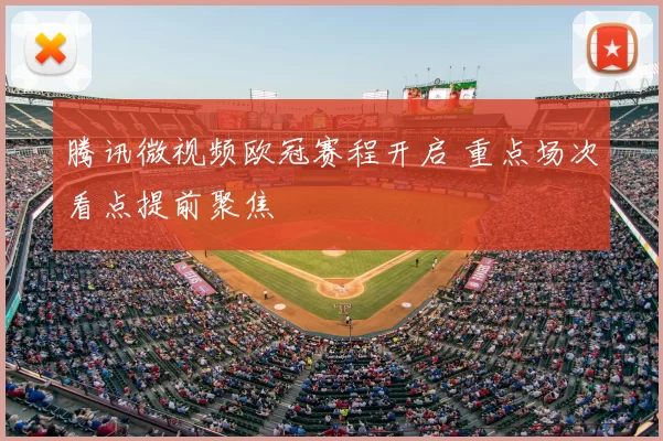 腾讯微视频欧冠赛程开启 重点场次看点提前聚焦