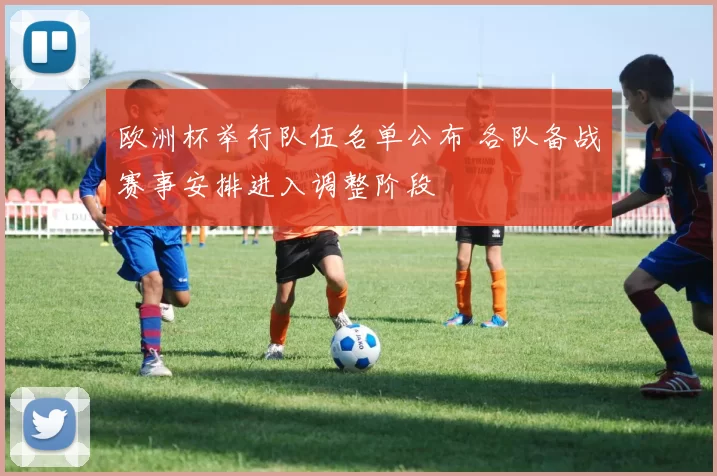 欧洲杯举行队伍名单公布 各队备战赛事安排进入调整阶段