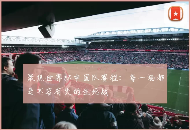 聚焦世界杯中国队赛程:每一场都是不容有失的生死战