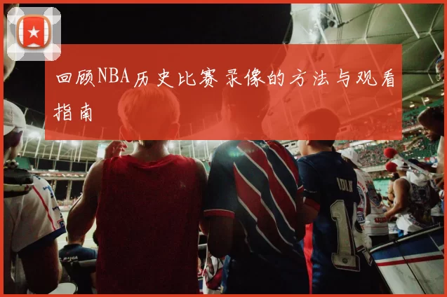 回顾NBA历史比赛录像的方法与观看指南