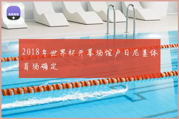 2018年世界杯开幕场馆卢日尼基体育场确定