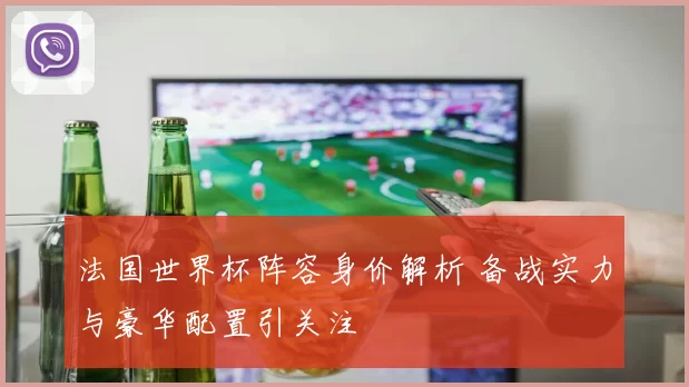 法国世界杯阵容身价解析 备战实力与豪华配置引关注