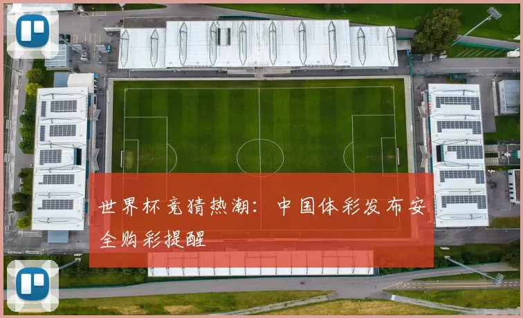 世界杯竞猜热潮:中国体彩发布安全购彩提醒