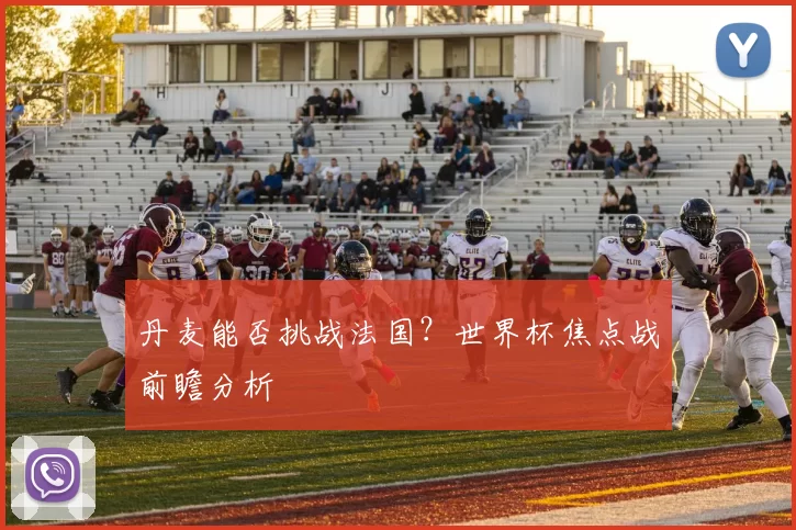 丹麦能否挑战法国？世界杯焦点战前瞻分析
