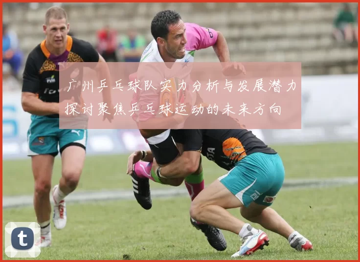 广州乒乓球队实力分析与发展潜力探讨聚焦乒乓球运动的未来方向