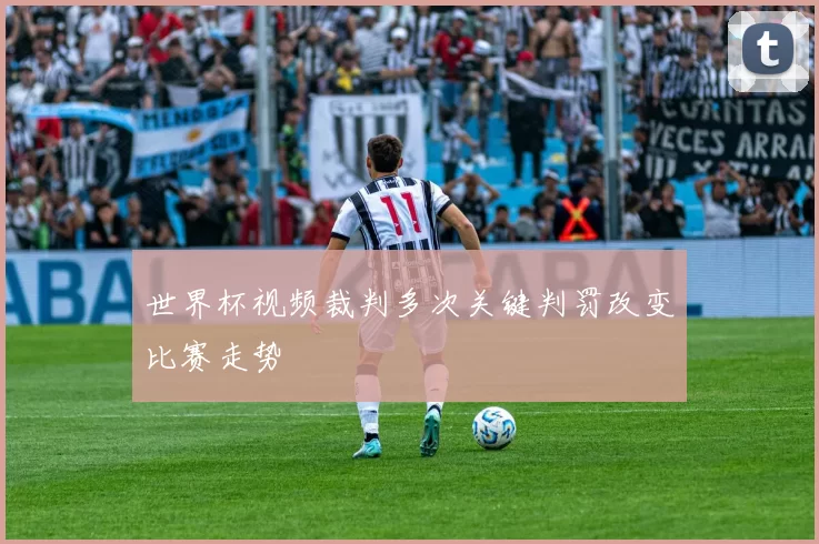 世界杯视频裁判多次关键判罚改变比赛走势