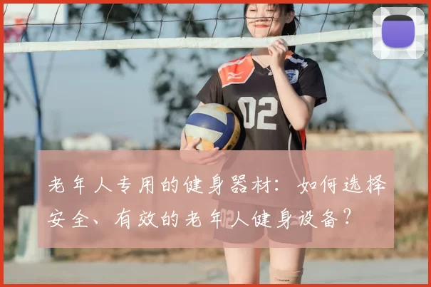 老年人专用的健身器材：如何选择安全、有效的老年人健身设备？