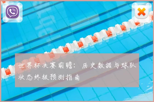 世界杯决赛前瞻:历史数据与球队状态终极预测指南